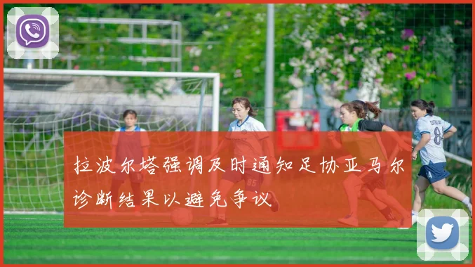 拉波尔塔强调及时通知足协亚马尔诊断结果以避免争议