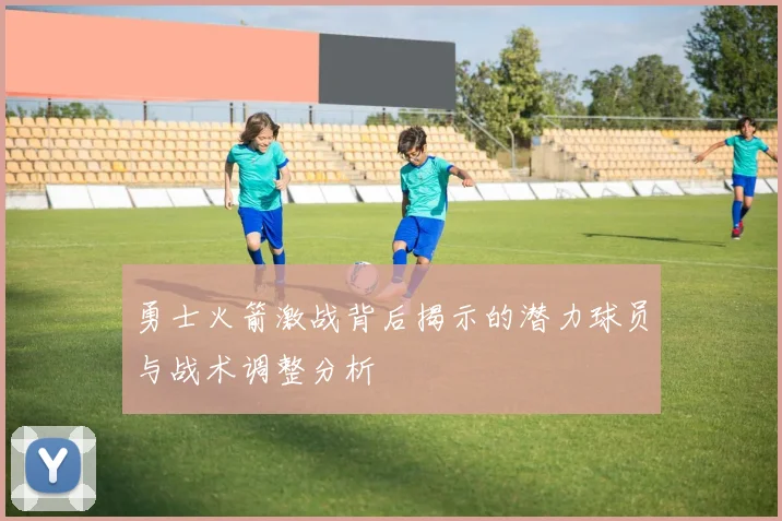 勇士火箭激战背后揭示的潜力球员与战术调整分析