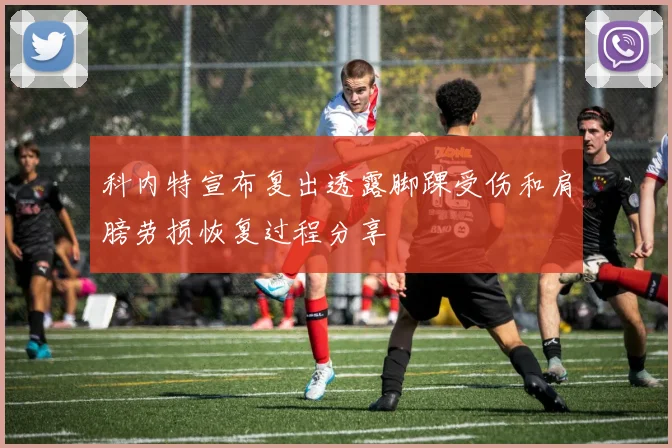 科内特宣布复出透露脚踝受伤和肩膀劳损恢复过程分享