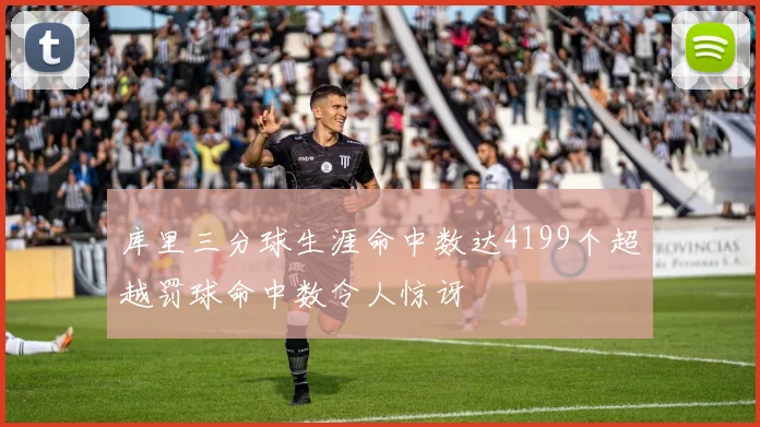 库里三分球生涯命中数达4199个超越罚球命中数令人惊讶