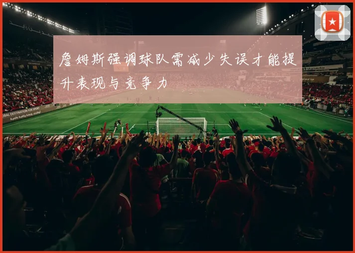 詹姆斯强调球队需减少失误才能提升表现与竞争力