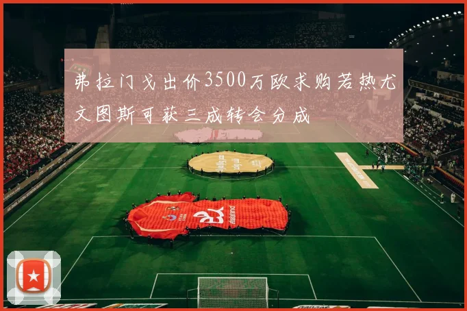 弗拉门戈出价3500万欧求购若热尤文图斯可获三成转会分成